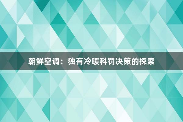 朝鲜空调：独有冷暖科罚决策的探索