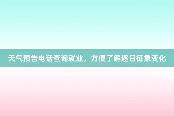 天气预告电话查询就业，方便了解逐日征象变化